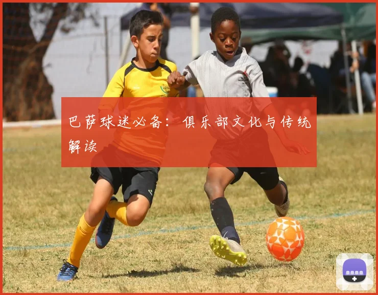 巴萨球迷必备：俱乐部文化与传统解读