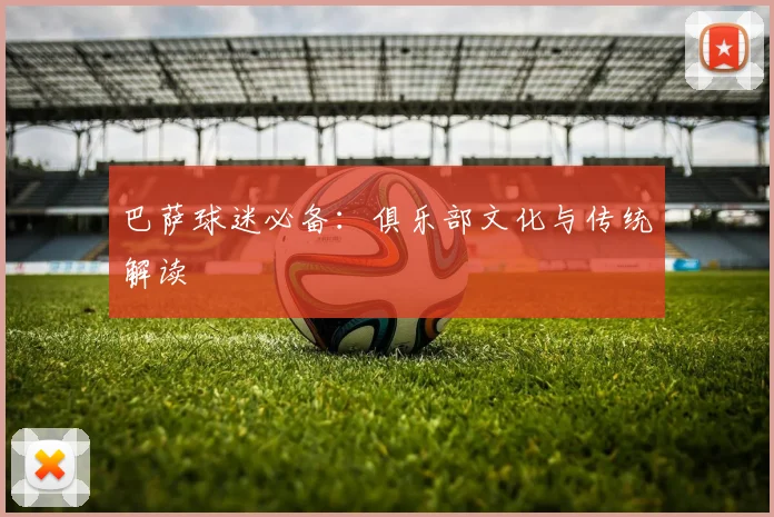 巴萨球迷必备：俱乐部文化与传统解读