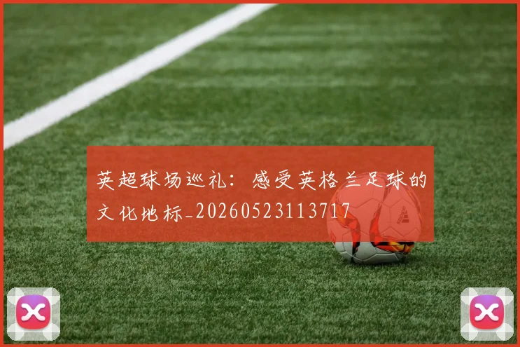 英超球场巡礼:感受英格兰足球的文化地标_20260523113717
