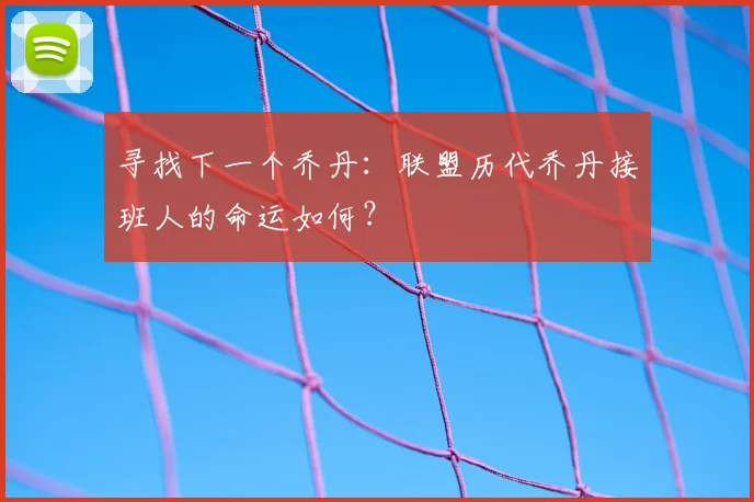 寻找下一个乔丹:联盟历代乔丹接班人的命运如何?