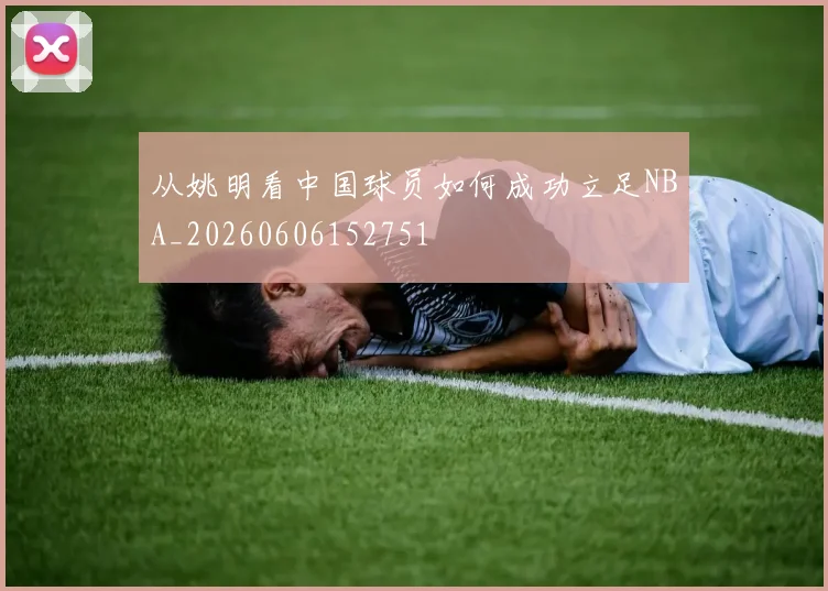 从姚明看中国球员如何成功立足NBA_20260606152751