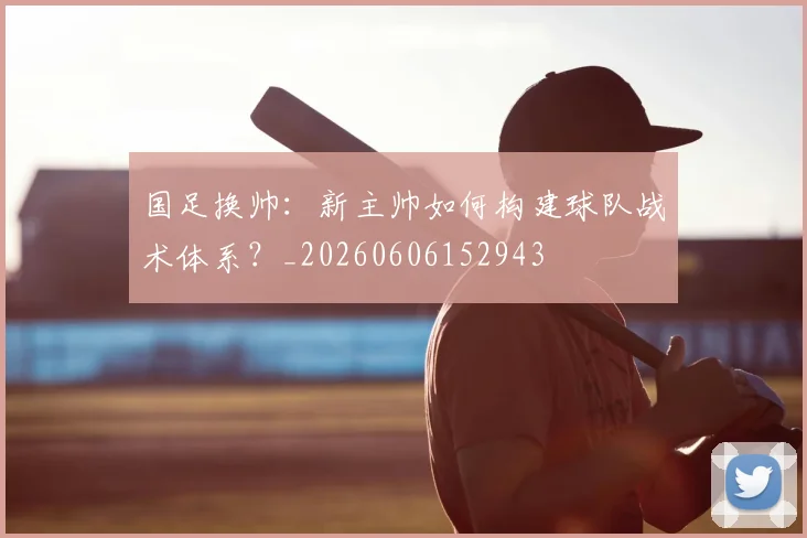 国足换帅：新主帅如何构建球队战术体系？_20260606152943