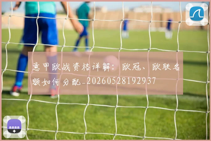 意甲欧战资格详解：欧冠、欧联名额如何分配_20260528192937