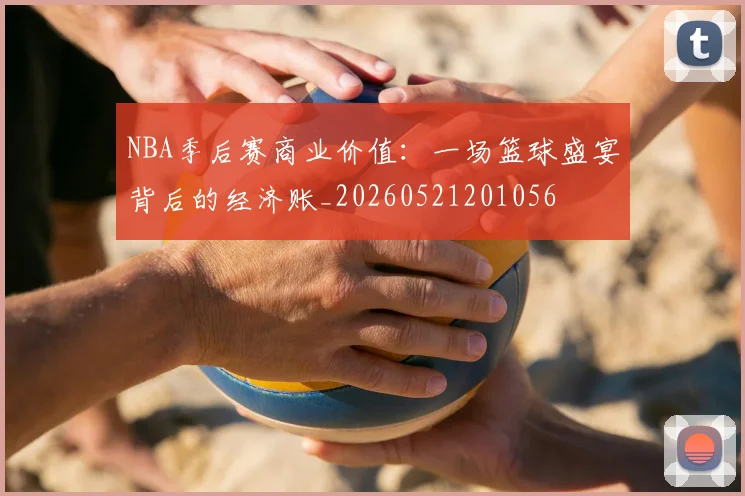 NBA季后赛商业价值:一场篮球盛宴背后的经济账_20260521201056