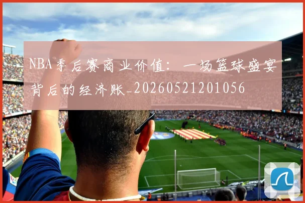 NBA季后赛商业价值：一场篮球盛宴背后的经济账_20260521201056