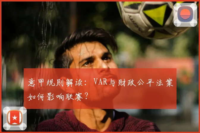 意甲规则解读：VAR与财政公平法案如何影响联赛？