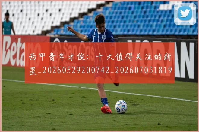 西甲青年才俊：十大值得关注的新星_20260529200742_20260703181942