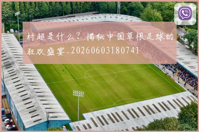 村超是什么？揭秘中国草根足球的狂欢盛宴_20260603180741