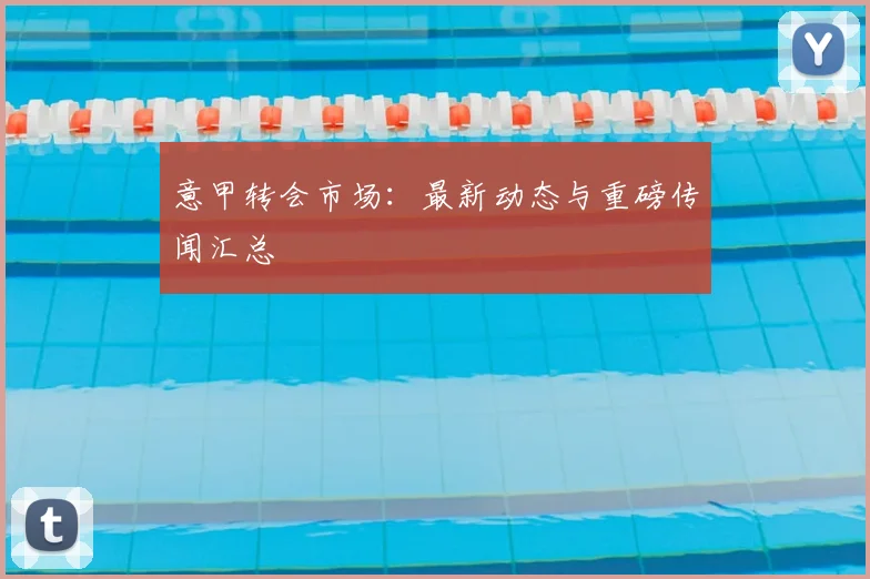 意甲转会市场:最新动态与重磅传闻汇总