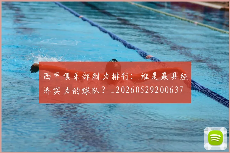 西甲俱乐部财力排行：谁是最具经济实力的球队？_20260529200637