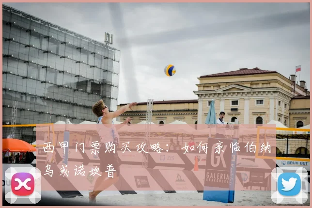 西甲门票购买攻略：如何亲临伯纳乌或诺坎普