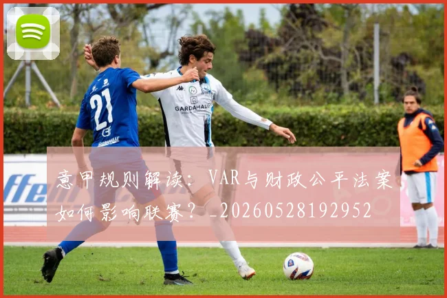 意甲规则解读：VAR与财政公平法案如何影响联赛？_20260528192952