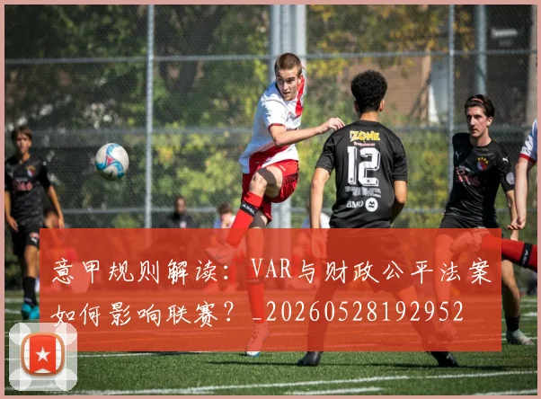 意甲规则解读：VAR与财政公平法案如何影响联赛？_20260528192952