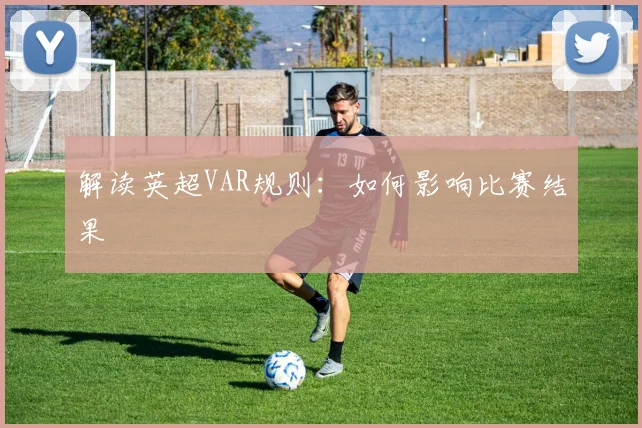 解读英超VAR规则：如何影响比赛结果