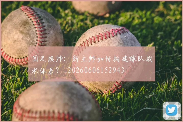 国足换帅:新主帅如何构建球队战术体系?_20260606152943