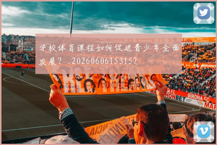 学校体育课程如何促进青少年全面发展？_20260606153157
