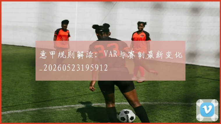意甲规则解读:VAR与赛制最新变化_20260523195912