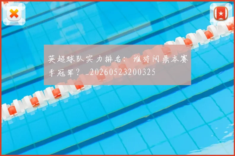 英超球队实力排名：谁将问鼎本赛季冠军？_20260523200325