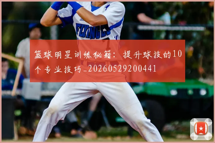 篮球明星训练秘籍:提升球技的10个专业技巧_20260529200441